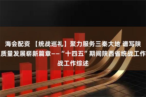海会配资 【统战巡礼】聚力服务三秦大地 谱写陕西高质量发展崭新篇章——“十四五”期间陕西省统战工作综述
