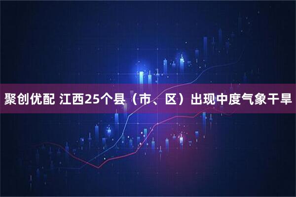 聚创优配 江西25个县（市、区）出现中度气象干旱