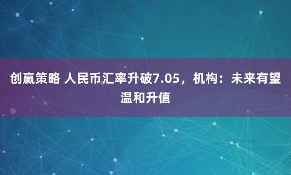 创赢策略 人民币汇率升破7.05，机构：未来有望温和升值