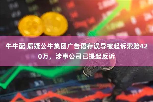 牛牛配 质疑公牛集团广告语存误导被起诉索赔420万，涉事公司已提起反诉