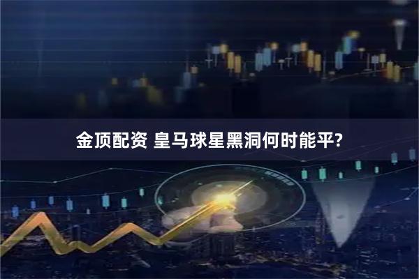 金顶配资 皇马球星黑洞何时能平?