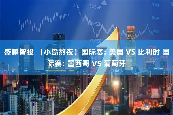 盛鹏智投 【小岛熬夜】国际赛: 美国 VS 比利时 国际赛: 墨西哥 VS 葡萄牙
