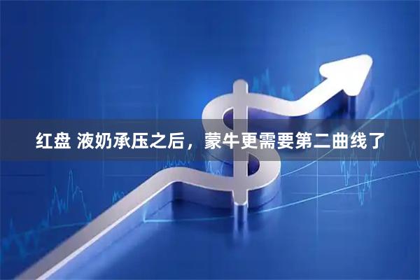 红盘 液奶承压之后，蒙牛更需要第二曲线了