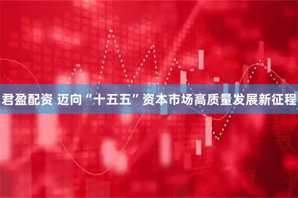 君盈配资 迈向“十五五”资本市场高质量发展新征程
