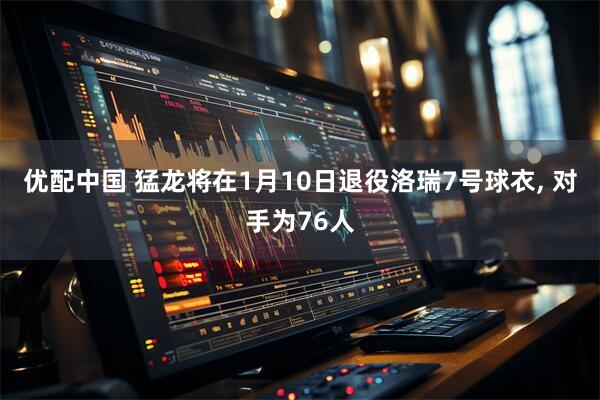 优配中国 猛龙将在1月10日退役洛瑞7号球衣, 对手为76人